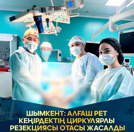 8) ШЫМКЕНТ: АЛҒАШ РЕТ КЕҢІРДЕКТІҢ, ЦИРКУЛЯРЛЫ РЕЗЕКЦИЯСЫ ОТАСЫ ЖАСАЛДЫ