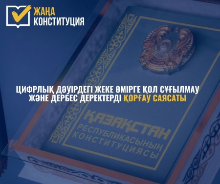 ЦИФРЛЫҚ ДӘУІРДЕГІ ЖЕКЕ ӨМІРГЕ ҚОЛ СҰҒЫЛМАУ ЖӘНЕ ДЕРБЕС ДЕРЕКТЕРДІ ҚОРҒАУ САЯСАТЫ – ЖАҢА КОНСТИТУЦИЯНЫҢ МАҢЫЗДЫ КЕПІЛДІГІ