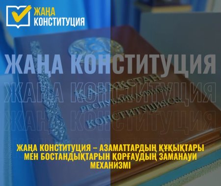 ЖАҢА КОНСТИТУЦИЯ – АЗАМАТТАРДЫҢ ҚҰҚЫҚТАРЫ МЕН БОСТАНДЫҚТАРЫН ҚОРҒАУДЫҢ ЗАМАНАУИ МЕХАНИЗМІ