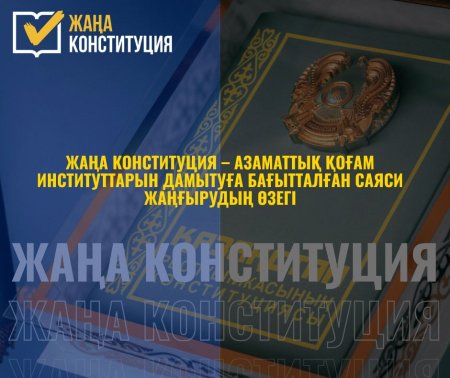 ЖАҢА КОНСТИТУЦИЯ – АЗАМАТТЫҚ ҚОҒАМ ИНСТИТУТТАРЫН ДАМЫТУҒА БАҒЫТТАЛҒАН САЯСИ ЖАҢҒЫРУДЫҢ ӨЗЕГІ
